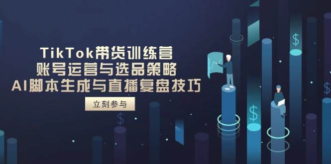 （14420期）TikTok带货训练营，账号运营与选品策略，AI脚本生成与直播复盘技巧-古龙岛网创