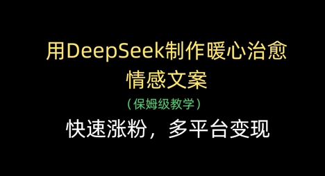 用DeepSeek制作暖心治愈情感文案，快速涨粉，多平台变现-古龙岛网创