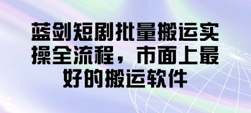 蓝剑短剧批量搬运实操全流程，市面上最好的搬运软件-古龙岛网创