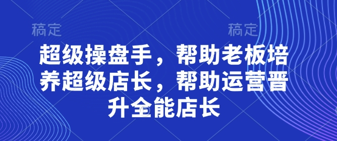 超级操盘手，​帮助老板培养超级店长，帮助运营晋升全能店长-古龙岛网创