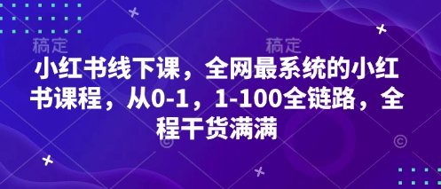 小红书线下课，全网最系统的小红书课程，从0-1，1-100全链路，全程干货满满-古龙岛网创