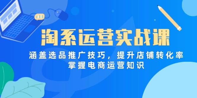 （14427期）淘系运营实战课，涵盖选品推广技巧，提升店铺转化率，掌握电商运营知识-古龙岛网创