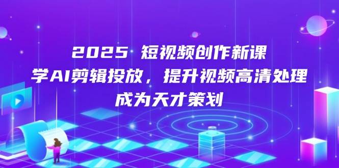 （14428期）2025短视频创作新课，学AI剪辑投放，提升视频高清处理，成为天才策划-古龙岛网创