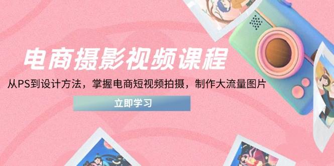 （14429期）电商摄影视频课程，从PS到设计方法，掌握电商短视频拍摄，制作大流量图片-古龙岛网创