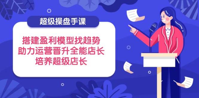 （14431期）超级操盘手课，搭建盈利模型找趋势，助力运营晋升全能店长，培养超级店长-古龙岛网创