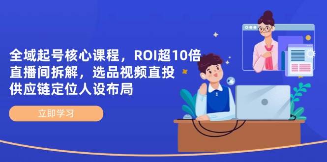 （14445期）全域起号核心课程，ROI超10倍直播间拆解，选品直投，供应链定位人设布局-古龙岛网创
