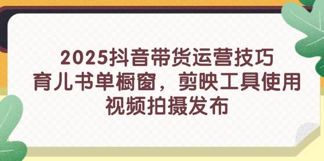（14446期）2025抖音带货运营技巧，育儿书单橱窗，剪映工具使用，视频拍摄发布-古龙岛网创