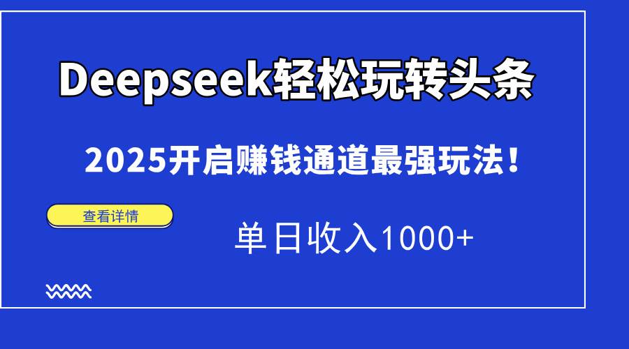 （14453期）Deepseek轻松玩转头条，2025开启赚钱通道最强玩法！单日收入1000+-古龙岛网创
