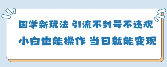 国学新玩法，引流不封号不违规小白也能操作，当日就能变现-古龙岛网创