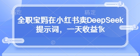 全职宝妈在小红书卖DeepSeek提示词，一天收益1k-古龙岛网创
