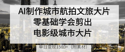 AI制作城市航拍文旅大片，零基础学会剪出电影级城市大片，单日变现多张-古龙岛网创