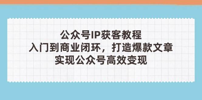 （14486期）公众号IP获客教程(第3期)，从入门到商业闭环，打造爆款文章，实现公众…-古龙岛网创