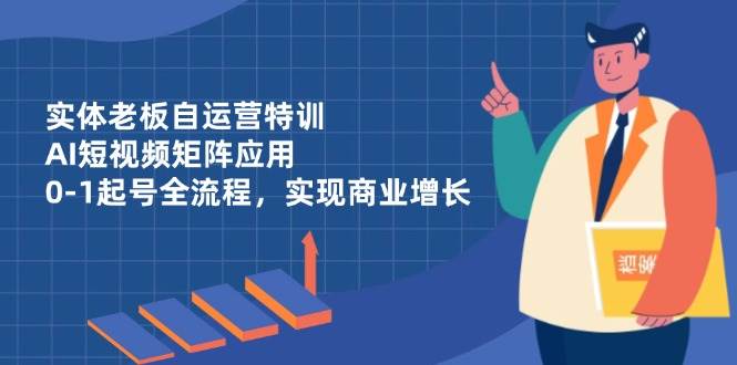 （14487期）实体老板自运营特训，AI短视频矩阵应用，0-1起号全流程，实现商业增长-古龙岛网创
