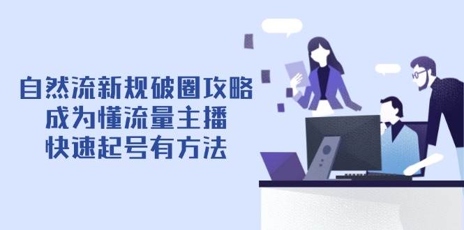 （14489期）自然流新规破圈攻略【4月6更新】：成为懂流量主播，快速起号有方法-古龙岛网创