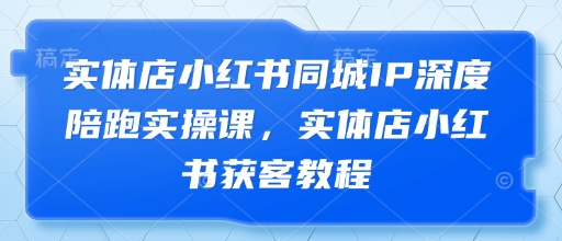 实体店小红书同城IP深度陪跑实操课，实体店小红书获客教程-古龙岛网创