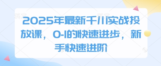 2025年最新千川实战投放课，0-1的快速进步，新手快速进阶-古龙岛网创