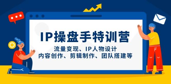 （14502期）IP操盘手特训营，流量变现、IP人物设计、内容创作、剪辑制作、团队搭建等-古龙岛网创