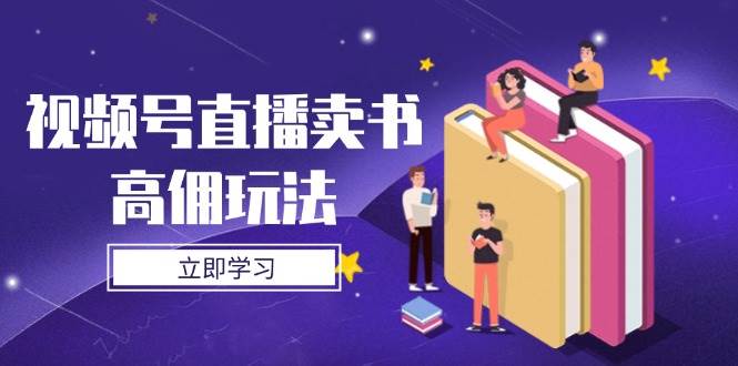 （14520期）视频号直播卖书高佣玩法，底层逻辑解析，实操技巧全攻略-古龙岛网创