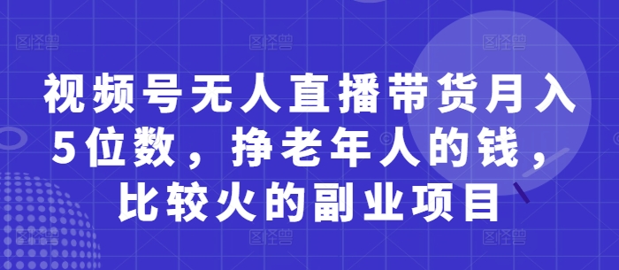 视频号无人直播带货月入5位数，挣老年人的钱，比较火的副业项目-古龙岛网创