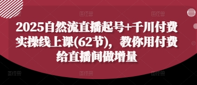 2025自然流直播起号+千川付费实操线上课(62节)，教你用付费给直播间做增量-古龙岛网创