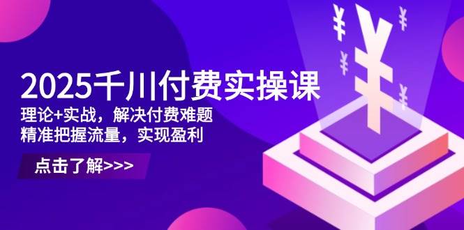 （14533期）2025千川付费实操课，理论+实战，解决付费难题，精准把握流量，实现盈利-古龙岛网创