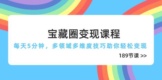 （14548期）宝藏圈变现课程，每天5分钟，多领域多维度技巧助你轻松变现（189节）-古龙岛网创