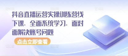 抖音直播运营实操训练营线下课，全面系统学习，面对面解决账号问题-古龙岛网创