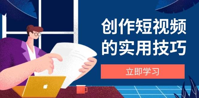 （14556期）创作短视频的实用技巧，剪辑、设备、构图、文案一站式学习攻略-古龙岛网创