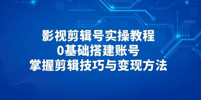（14557期）影视剪辑号实操教程，0基础搭建账号，掌握剪辑技巧与变现方法-古龙岛网创