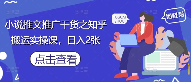 小说推文推广干货之知乎搬运实操课，日入2张-古龙岛网创