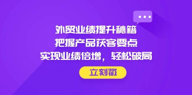 （14602期）外贸业绩提升秘籍，把握产品获客要点，实现业绩倍增，轻松破局-古龙岛网创