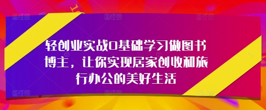 轻创业实战0基础学习做图书博主，让你实现居家创收和旅行办公的美好生活-古龙岛网创