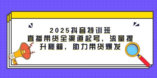 （14620期）2025抖音特训班：直播带货全渠道起号，流量提升秘籍，助力带货爆发-古龙岛网创